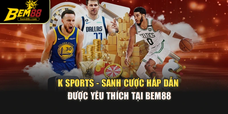 K Sports - Sảnh Cược Hấp Dẫn Được Yêu Thích Tại Bem88