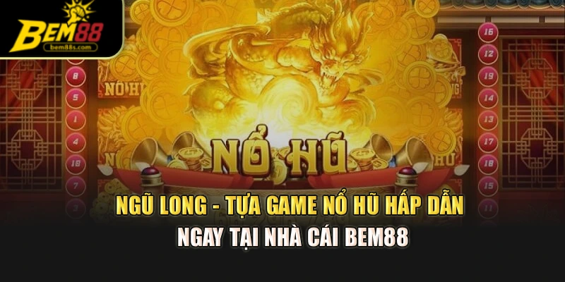 Ngũ Long - Tựa Game Nổ Hũ Hấp Dẫn Ngay Tại Nhà Cái Bem88