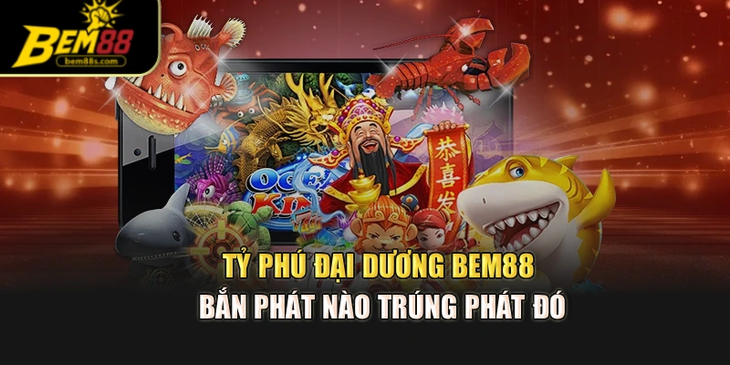 Tỷ Phú Đại Dương Bem88 – Bắn Phát Nào Trúng Phát Đó