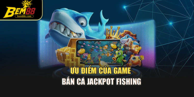 Ưu điểm của game bắn cá Jackpot Fishing