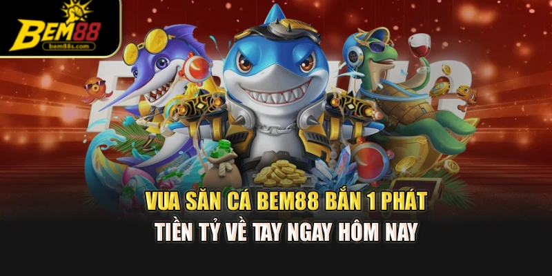 Vua Săn Cá Bem88 – Bắn 1 Phát, Tiền Tỷ Về Tay Ngay Hôm Nay